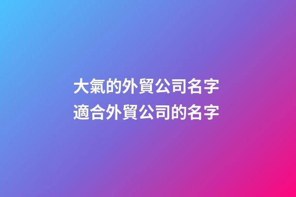 大氣的外貿公司名字 適合外貿公司的名字